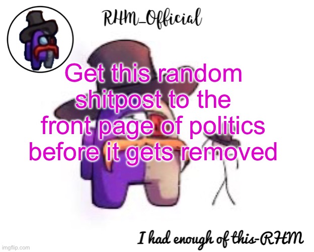 Rhm_Offical temp | Get this random shitpost to the front page of politics before it gets removed | image tagged in rhm_offical temp | made w/ Imgflip meme maker