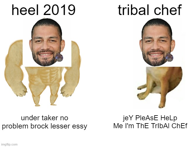 Buff Doge vs. Cheems | heel 2019; tribal chef; under taker no problem brock lesser essy; jeY PleAsE HeLp Me I'm ThE TrIbAl ChEf | image tagged in memes,buff doge vs cheems | made w/ Imgflip meme maker