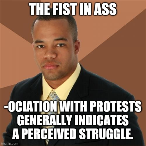 Successful Black Man Meme | THE FIST IN ASS -OCIATION WITH PROTESTS
GENERALLY INDICATES A PERCEIVED STRUGGLE. | image tagged in memes,successful black man | made w/ Imgflip meme maker