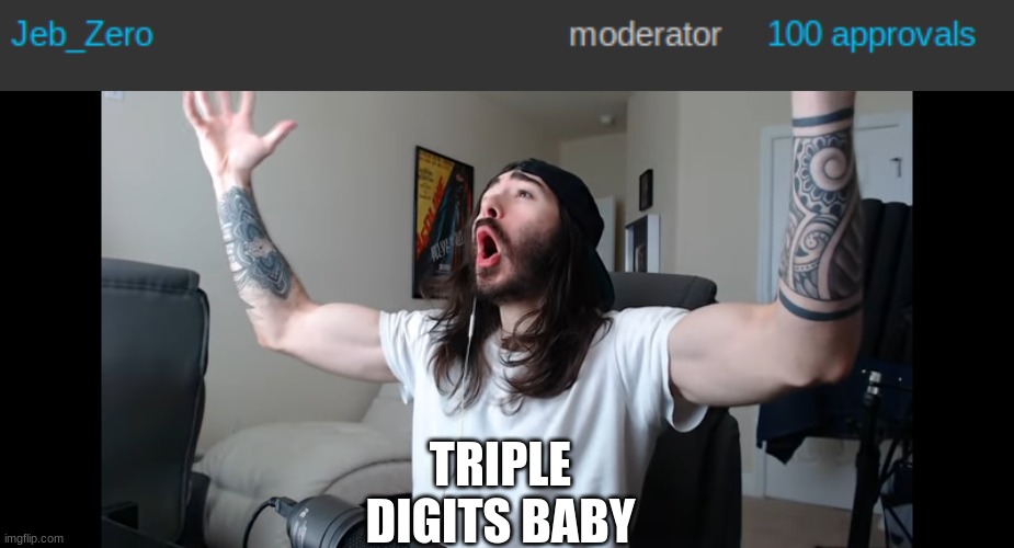 TRIPLE DIGITS BABY | image tagged in moist critikal screaming | made w/ Imgflip meme maker