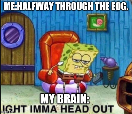 EOG´s fry your brain. | ME:HALFWAY THROUGH THE EOG. MY BRAIN: | image tagged in spongbob ight imma head out | made w/ Imgflip meme maker