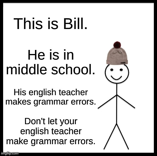 This is about what my english teacher is like. | This is Bill. He is in middle school. His english teacher makes grammar errors. Don't let your english teacher make grammar errors. | image tagged in memes,be like bill | made w/ Imgflip meme maker