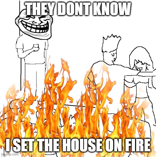 chaotic troll | THEY DONT KNOW; I SET THE HOUSE ON FIRE | image tagged in memes | made w/ Imgflip meme maker