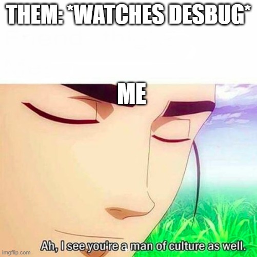 Ah,I see you are a man of culture as well | THEM: *WATCHES DESBUG* ME | image tagged in ah i see you are a man of culture as well | made w/ Imgflip meme maker