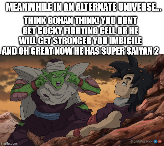 MEANWHILE IN AN ALTERNATE UNIVERSE... THINK GOHAN THINK! YOU DONT GET COCKY FIGHTING CELL OR HE WILL GET STRONGER YOU IMBICILE AND OH GREAT NOW HE HAS SUPER SAIYAN 2 | image tagged in blank white template,think gohan think | made w/ Imgflip meme maker