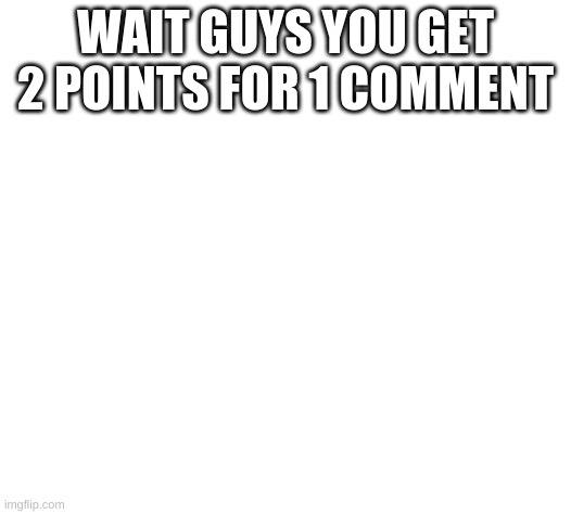 white | WAIT GUYS YOU GET 2 POINTS FOR 1 COMMENT | image tagged in white | made w/ Imgflip meme maker