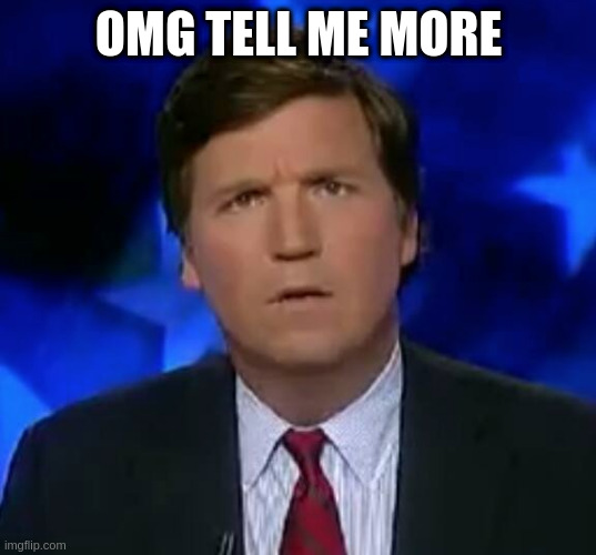 when your crush is talking | OMG TELL ME MORE | image tagged in confused tucker carlson | made w/ Imgflip meme maker
