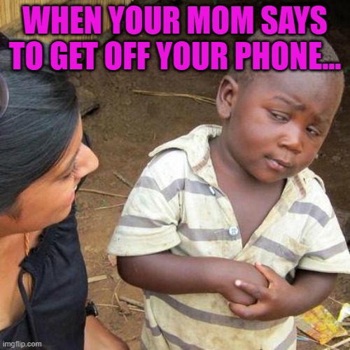 Third World Skeptical Kid | WHEN YOUR MOM SAYS TO GET OFF YOUR PHONE... | image tagged in memes,third world skeptical kid | made w/ Imgflip meme maker