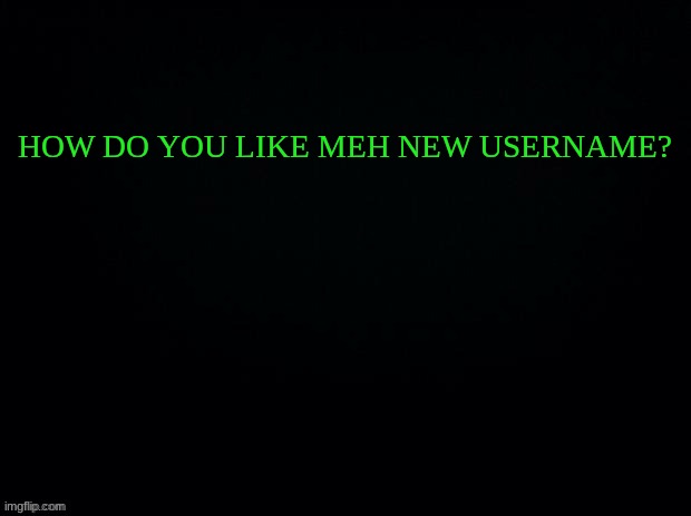I like it | HOW DO YOU LIKE MEH NEW USERNAME? | image tagged in black with green typing | made w/ Imgflip meme maker