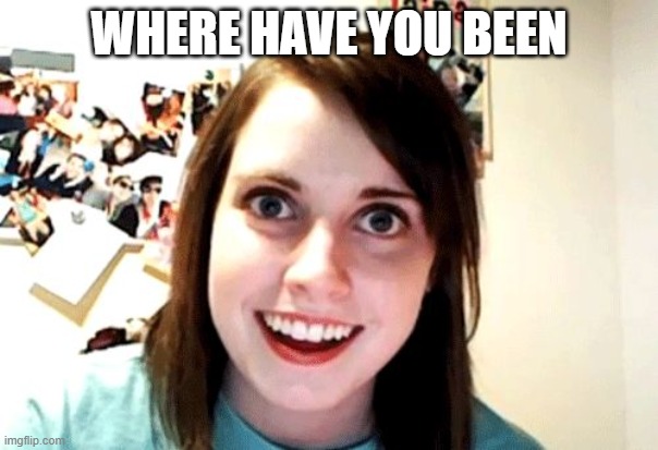 over attached girlfriend | WHERE HAVE YOU BEEN | image tagged in over attached girlfriend | made w/ Imgflip meme maker