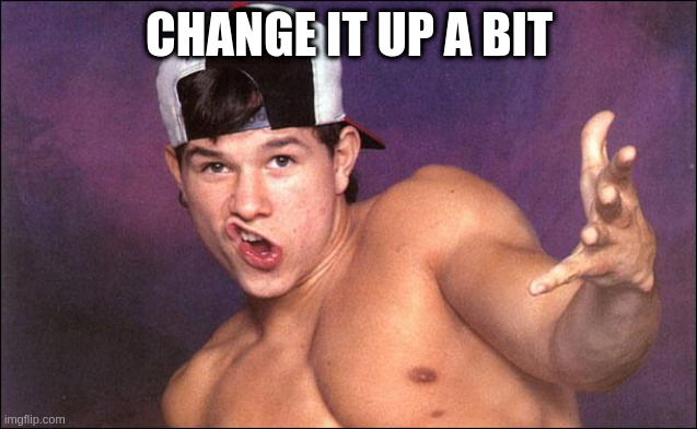 Marky Mark | CHANGE IT UP A BIT | image tagged in marky mark | made w/ Imgflip meme maker