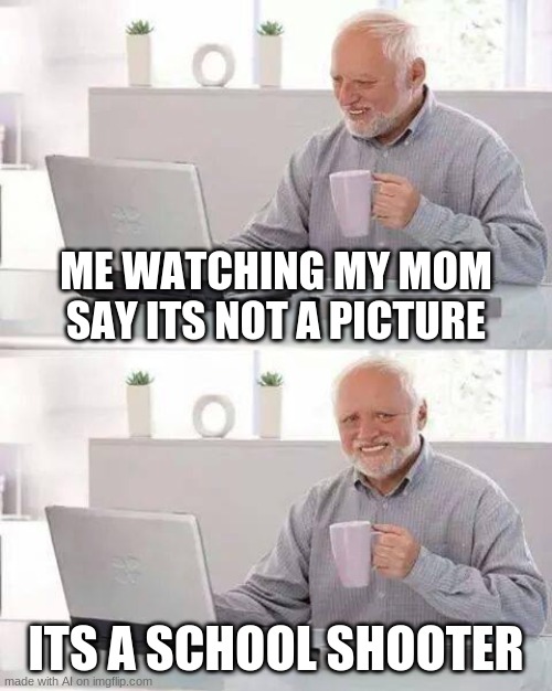 GET DOWN | ME WATCHING MY MOM SAY ITS NOT A PICTURE; ITS A SCHOOL SHOOTER | image tagged in memes,hide the pain harold | made w/ Imgflip meme maker