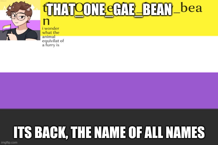 meh annoucement template | THAT_ONE_GAE_BEAN; ITS BACK, THE NAME OF ALL NAMES | image tagged in meh annoucement template | made w/ Imgflip meme maker