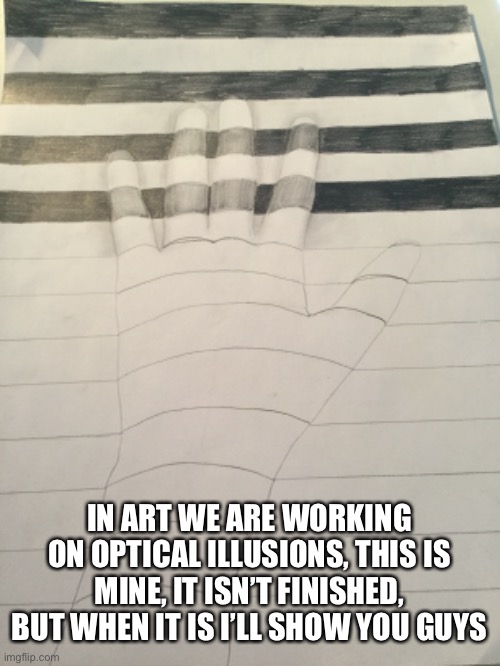 IN ART WE ARE WORKING ON OPTICAL ILLUSIONS, THIS IS MINE, IT ISN’T FINISHED, BUT WHEN IT IS I’LL SHOW YOU GUYS | image tagged in optical illusion,artwork,lolihatemylife | made w/ Imgflip meme maker
