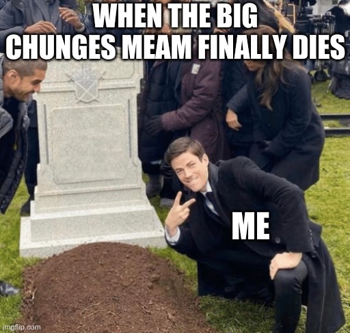 Finally | WHEN THE BIG CHUNGES MEAM FINALLY DIES; ME | image tagged in grant gustin over grave | made w/ Imgflip meme maker