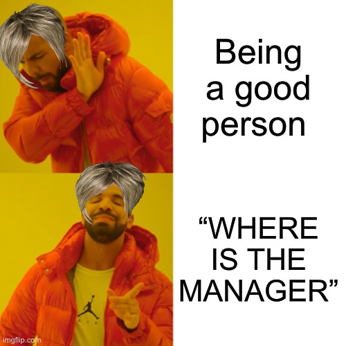 Drake Hotline Bling Meme | Being a good person; “WHERE IS THE MANAGER” | image tagged in memes,drake hotline bling | made w/ Imgflip meme maker