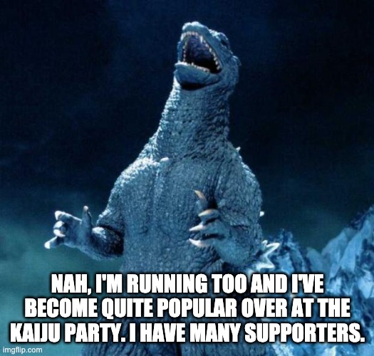 Laughing Godzilla | NAH, I'M RUNNING TOO AND I'VE BECOME QUITE POPULAR OVER AT THE KAIJU PARTY. I HAVE MANY SUPPORTERS. | image tagged in laughing godzilla | made w/ Imgflip meme maker