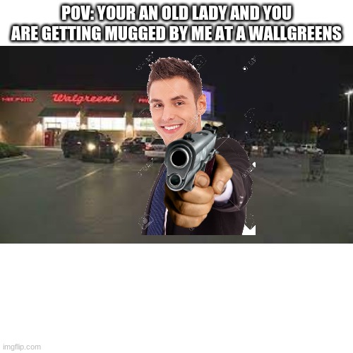 POV: YOUR AN OLD LADY AND YOU ARE GETTING MUGGED BY ME AT A WALLGREENS | made w/ Imgflip meme maker