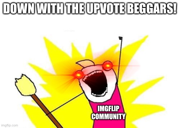 imgflip be like | DOWN WITH THE UPVOTE BEGGARS! IMGFLIP COMMUNITY | image tagged in memes,x all the y | made w/ Imgflip meme maker