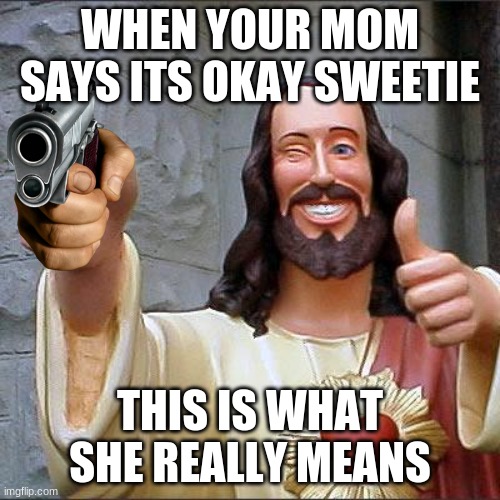 Buddy Christ Meme | WHEN YOUR MOM SAYS ITS OKAY SWEETIE; THIS IS WHAT SHE REALLY MEANS | image tagged in memes,buddy christ | made w/ Imgflip meme maker