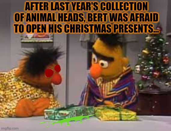 Bert and Ernie gift exchange | AFTER LAST YEAR'S COLLECTION OF ANIMAL HEADS, BERT WAS AFRAID TO OPEN HIS CHRISTMAS PRESENTS... | image tagged in bert and ernie,sesame street,christmas presents,bad gifts,but why why would you do that | made w/ Imgflip meme maker