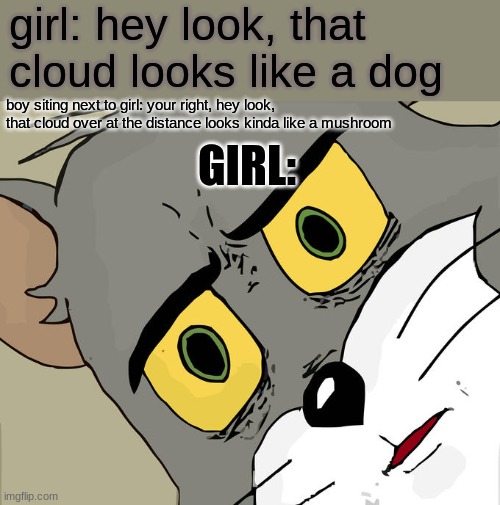 Unsettled Tom Meme | girl: hey look, that cloud looks like a dog; boy siting next to girl: your right, hey look, that cloud over at the distance looks kinda like a mushroom; GIRL: | image tagged in memes,unsettled tom | made w/ Imgflip meme maker