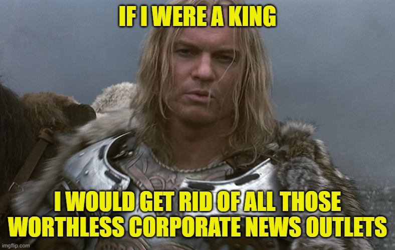 IF I WERE A KING I WOULD GET RID OF ALL THOSE WORTHLESS CORPORATE NEWS OUTLETS | made w/ Imgflip meme maker