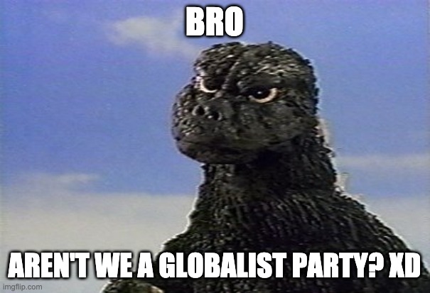 confused Godzilla    | BRO AREN'T WE A GLOBALIST PARTY? XD | image tagged in confused godzilla | made w/ Imgflip meme maker