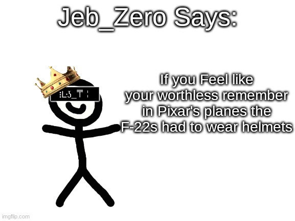 Jeb_Zero | If you Feel like your worthless remember in Pixar's planes the F-22s had to wear helmets | image tagged in jeb_zero | made w/ Imgflip meme maker