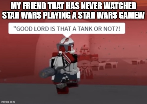 “GOOD LORD IS THAT A TANK OR NOT?! | MY FRIEND THAT HAS NEVER WATCHED STAR WARS PLAYING A STAR WARS GAMEW | image tagged in good lord is that a tank or not | made w/ Imgflip meme maker