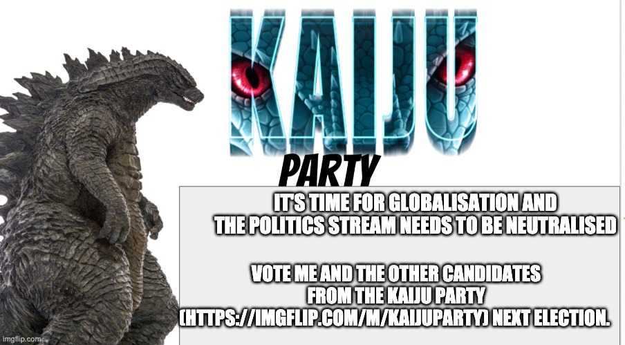 Kaiju Party announcement | IT'S TIME FOR GLOBALISATION AND THE POLITICS STREAM NEEDS TO BE NEUTRALISED; VOTE ME AND THE OTHER CANDIDATES FROM THE KAIJU PARTY (HTTPS://IMGFLIP.COM/M/KAIJUPARTY) NEXT ELECTION. | image tagged in kaiju party announcement | made w/ Imgflip meme maker