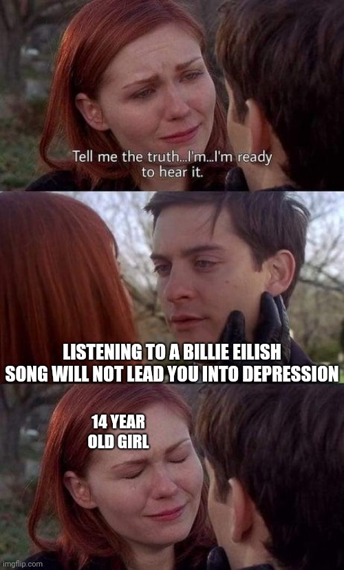 Tell me the truth, I'm ready to hear it | LISTENING TO A BILLIE EILISH SONG WILL NOT LEAD YOU INTO DEPRESSION; 14 YEAR OLD GIRL | image tagged in tell me the truth i'm ready to hear it,depression,billie eilish,memes,song | made w/ Imgflip meme maker