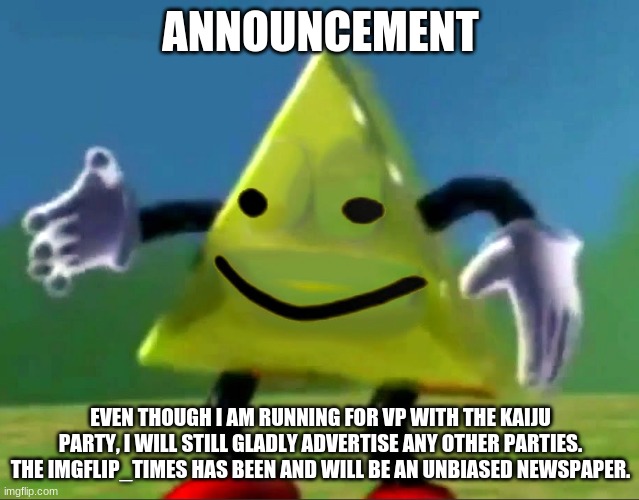 dancing triangle oof | ANNOUNCEMENT; EVEN THOUGH I AM RUNNING FOR VP WITH THE KAIJU PARTY, I WILL STILL GLADLY ADVERTISE ANY OTHER PARTIES. THE IMGFLIP_TIMES HAS BEEN AND WILL BE AN UNBIASED NEWSPAPER. | image tagged in dancing triangle oof | made w/ Imgflip meme maker