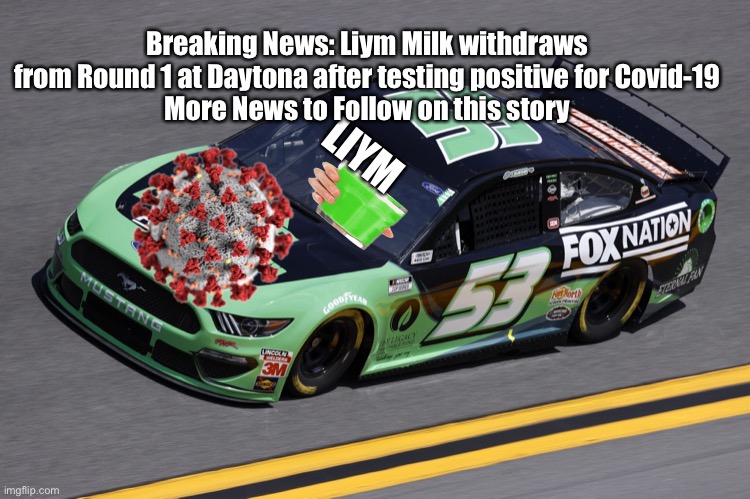 Rick Astley and Bernie Sanders considering withdrawal after Liym’s Positive Test | Breaking News: Liym Milk withdraws from Round 1 at Daytona after testing positive for Covid-19
More News to Follow on this story; LIYM | image tagged in liym milk,covid-19,memes,nmcs,nascar,rick ware racing | made w/ Imgflip meme maker