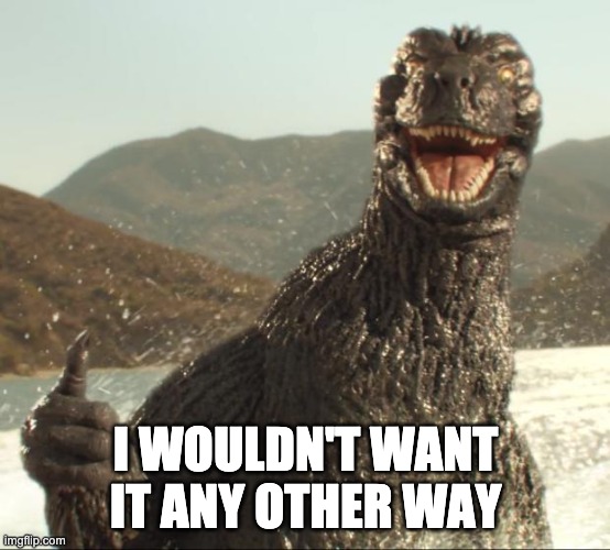 Godzilla approved | I WOULDN'T WANT IT ANY OTHER WAY | image tagged in godzilla approved | made w/ Imgflip meme maker