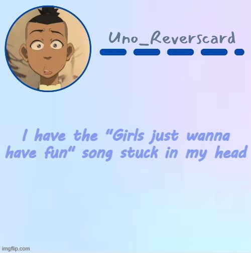 Its annoying af | I have the "Girls just wanna have fun" song stuck in my head | image tagged in uno_reversecard sokka temp made by suga- | made w/ Imgflip meme maker