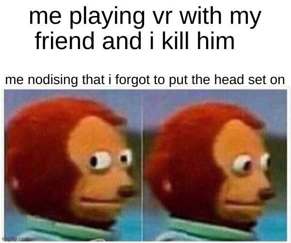 Monkey Puppet Meme | me playing vr with my friend and i kill him; me noticing that i forgot to put the head set on | image tagged in memes,monkey puppet | made w/ Imgflip meme maker