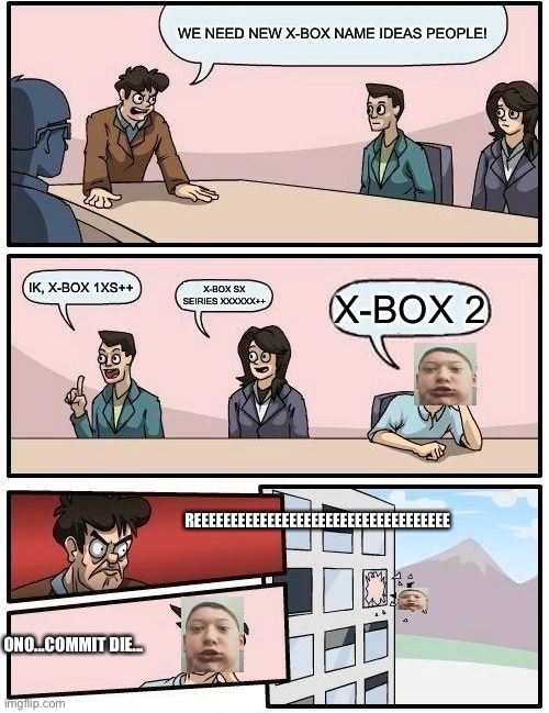 Boardroom Meeting Suggestion | WE NEED NEW X-BOX NAME IDEAS PEOPLE! IK, X-BOX 1XS++; X-BOX SX SEIRIES XXXXXX++; X-BOX 2; REEEEEEEEEEEEEEEEEEEEEEEEEEEEEEEEEEE; ONO...COMMIT DIE... | image tagged in memes,boardroom meeting suggestion | made w/ Imgflip meme maker