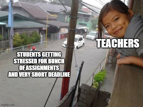 flood girl | TEACHERS; STUDENTS GETTING STRESSED FOR BUNCH OF ASSIGNMENTS AND VERY SHORT DEADLINE | image tagged in flood girl | made w/ Imgflip meme maker