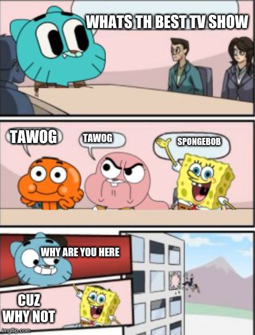 gumball is the best | WHATS TH BEST TV SHOW; TAWOG; TAWOG; SPONGEBOB; WHY ARE YOU HERE; CUZ WHY NOT | image tagged in gumball meeting suggestion | made w/ Imgflip meme maker