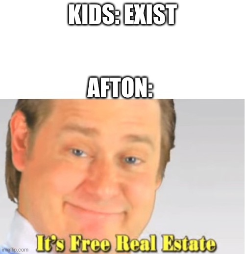It's Free Real Estate | KIDS: EXIST; AFTON: | image tagged in it's free real estate | made w/ Imgflip meme maker