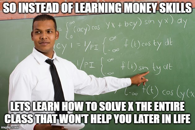 Why do we get sooo much how to solve X as time goes on and not something useful | SO INSTEAD OF LEARNING MONEY SKILLS; LETS LEARN HOW TO SOLVE X THE ENTIRE CLASS THAT WON'T HELP YOU LATER IN LIFE | image tagged in math teacher,x | made w/ Imgflip meme maker