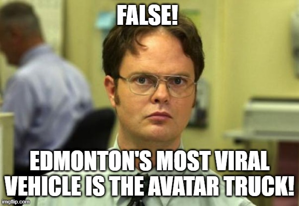 Dwight Schrute Meme | FALSE! EDMONTON'S MOST VIRAL VEHICLE IS THE AVATAR TRUCK! | image tagged in memes,dwight schrute | made w/ Imgflip meme maker