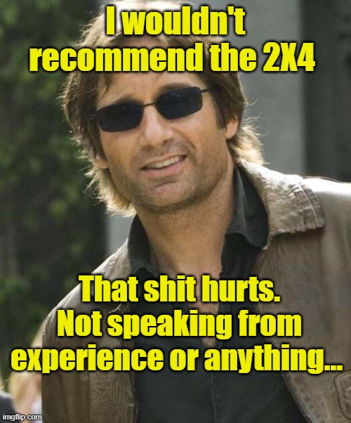 I wouldn't recommend the 2X4 That shit hurts. Not speaking from experience or anything... | made w/ Imgflip meme maker