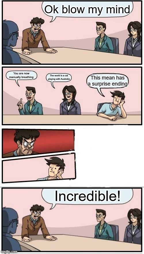 sUrPrIsE | Ok blow my mind; You are now manually breathing; The world is a cat playing with Australia; This mean has a surprise ending; Incredible! | image tagged in memes,boardroom meeting suggestion | made w/ Imgflip meme maker
