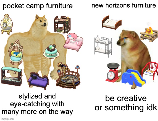 I have seen people do amazing stuff with new horizons furniture but we could really use some pocket camp items here | pocket camp furniture; new horizons furniture; stylized and eye-catching with many more on the way; be creative or something idk | image tagged in memes,buff doge vs cheems,animal crossing,new horizons,pocket camp | made w/ Imgflip meme maker