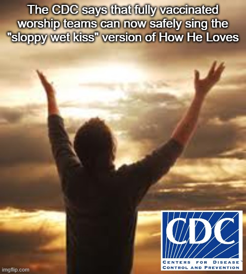 How CDC Loves 2 | The CDC says that fully vaccinated worship teams can now safely sing the "sloppy wet kiss" version of How He Loves | image tagged in worship | made w/ Imgflip meme maker