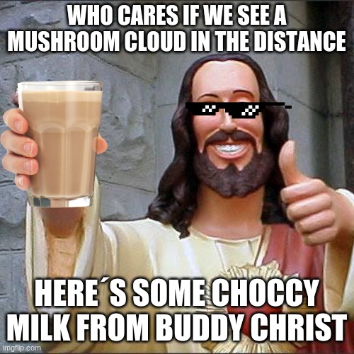 Buddy Christ Meme | WHO CARES IF WE SEE A MUSHROOM CLOUD IN THE DISTANCE HERE´S SOME CHOCCY MILK FROM BUDDY CHRIST | image tagged in memes,buddy christ | made w/ Imgflip meme maker