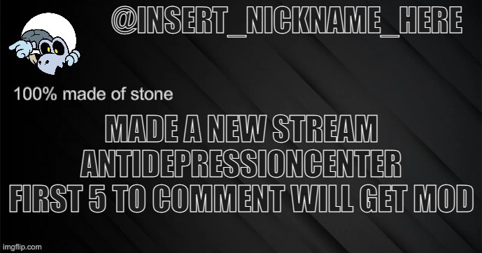 https://imgflip.com/m/AntiDepressionCenter | MADE A NEW STREAM
ANTIDEPRESSIONCENTER
FIRST 5 TO COMMENT WILL GET MOD | image tagged in insert_nickname_here version 3 | made w/ Imgflip meme maker