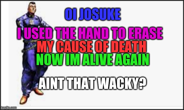 the | OI JOSUKE; I USED THE HAND TO ERASE; MY CAUSE OF DEATH; NOW IM ALIVE AGAIN; AINT THAT WACKY? | image tagged in jojo meme | made w/ Imgflip meme maker